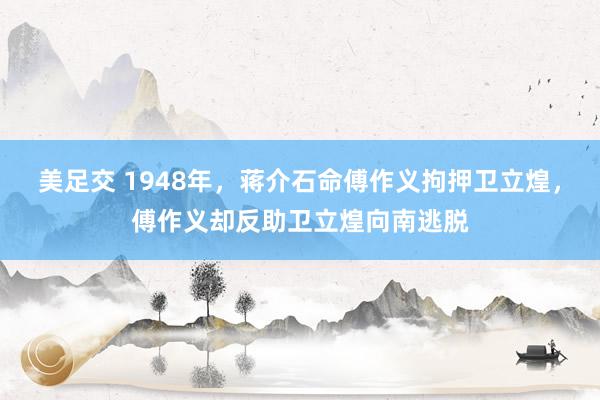 美足交 1948年，蒋介石命傅作义拘押卫立煌，傅作义却反助卫立煌向南逃脱
