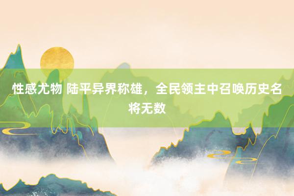 性感尤物 陆平异界称雄，全民领主中召唤历史名将无数