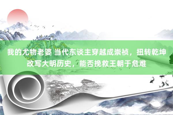 我的尤物老婆 当代东谈主穿越成崇祯，扭转乾坤改写大明历史，能否挽救王朝于危难