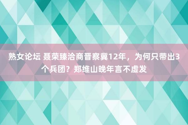 熟女论坛 聂荣臻洽商晋察冀12年，为何只带出3个兵团？郑维山晚年言不虚发