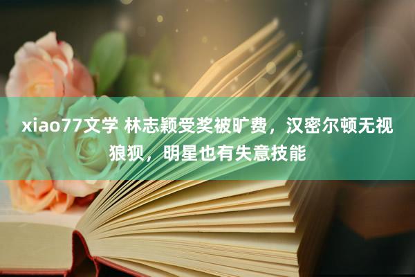 xiao77文学 林志颖受奖被旷费，汉密尔顿无视狼狈，明星也有失意技能