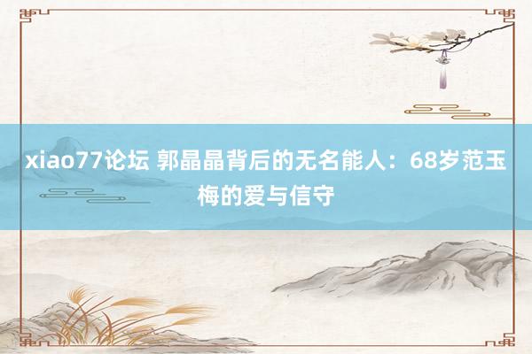 xiao77论坛 郭晶晶背后的无名能人：68岁范玉梅的爱与信守
