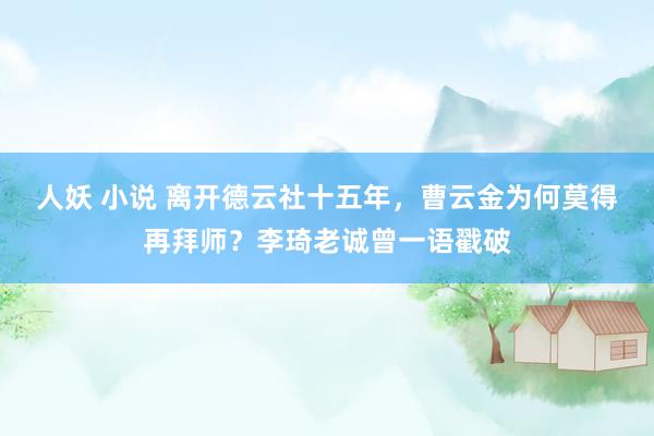 人妖 小说 离开德云社十五年，曹云金为何莫得再拜师？李琦老诚曾一语戳破