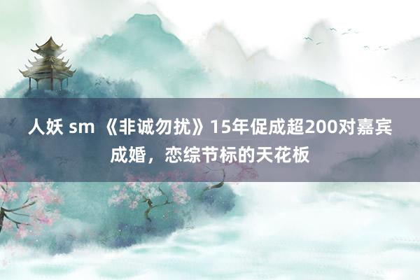 人妖 sm 《非诚勿扰》15年促成超200对嘉宾成婚，恋综节标的天花板