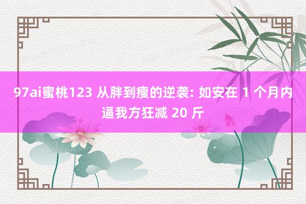 97ai蜜桃123 从胖到瘦的逆袭: 如安在 1 个月内逼我方狂减 20 斤