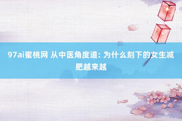 97ai蜜桃网 从中医角度道: 为什么刻下的女生减肥越来越