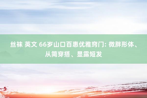 丝袜 英文 66岁山口百惠优雅窍门: 微胖形体、从简穿搭、显露短发