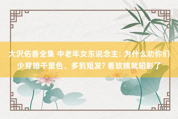 大沢佑香全集 中老年女东说念主: 为什么劝你们少穿暗千里色、多剪短发? 看玫姨就昭彰了