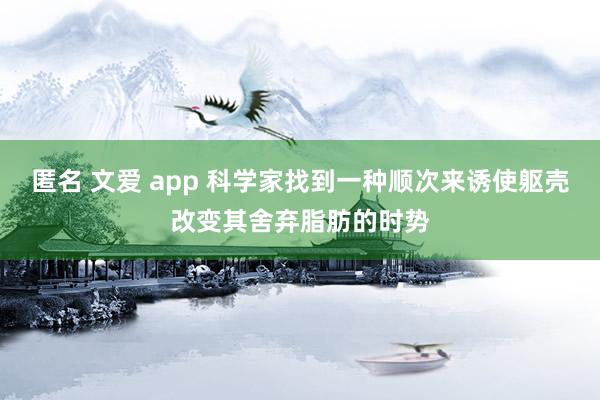 匿名 文爱 app 科学家找到一种顺次来诱使躯壳改变其舍弃脂肪的时势