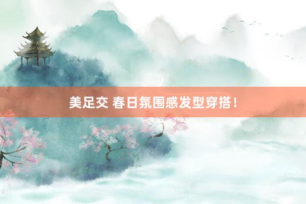 美足交 春日氛围感发型穿搭！