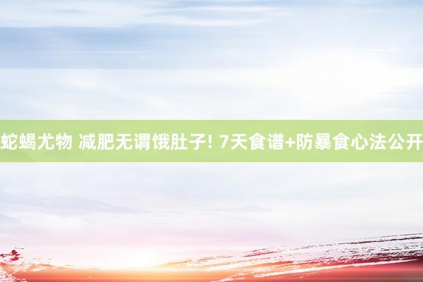 蛇蝎尤物 减肥无谓饿肚子! 7天食谱+防暴食心法公开