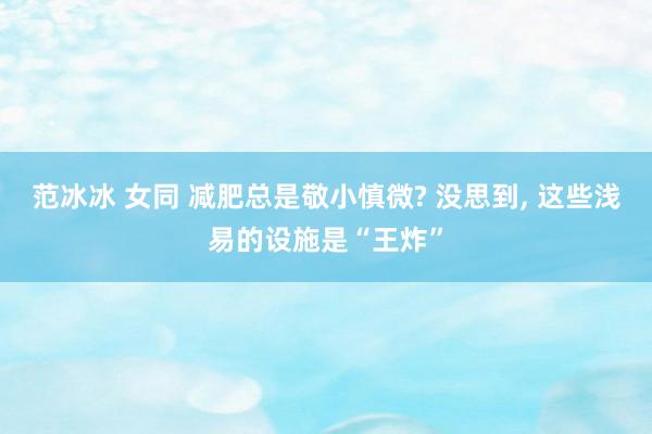 范冰冰 女同 减肥总是敬小慎微? 没思到, 这些浅易的设施是“王炸”