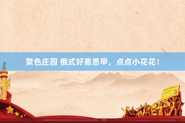 聚色庄园 俄式好意思甲，点点小花花！