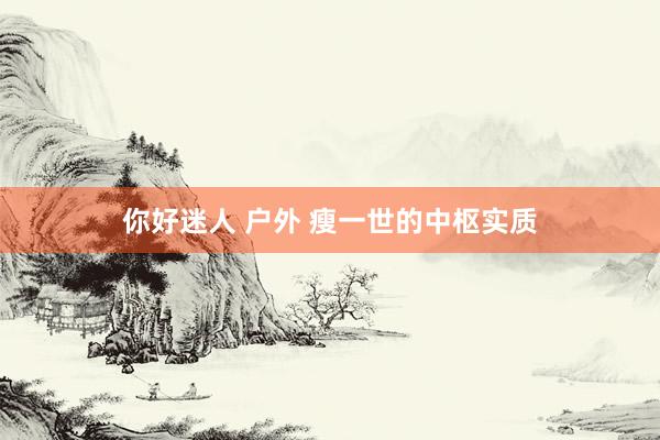 你好迷人 户外 瘦一世的中枢实质