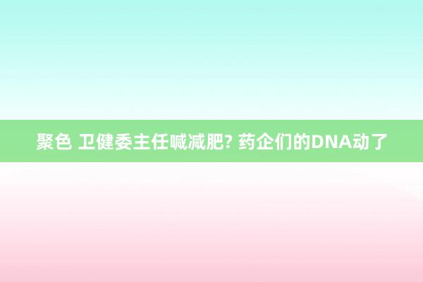 聚色 卫健委主任喊减肥? 药企们的DNA动了
