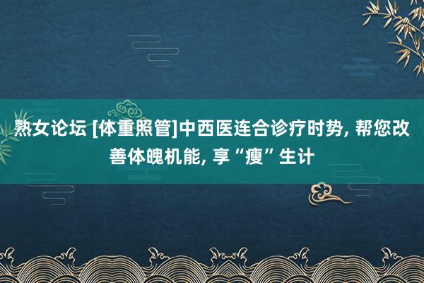 熟女论坛 [体重照管]中西医连合诊疗时势, 帮您改善体魄机能, 享“瘦”生计