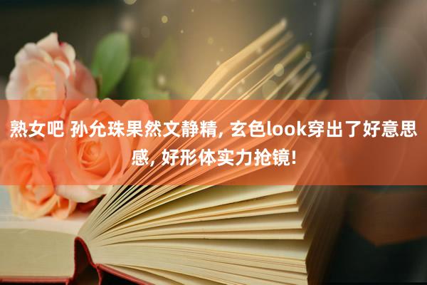 熟女吧 孙允珠果然文静精, 玄色look穿出了好意思感, 好形体实力抢镜!