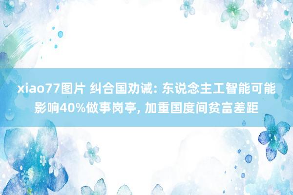 xiao77图片 纠合国劝诫: 东说念主工智能可能影响40%做事岗亭, 加重国度间贫富差距