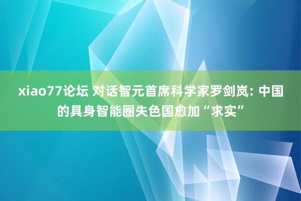 xiao77论坛 对话智元首席科学家罗剑岚: 中国的具身智能圈失色国愈加“求实”