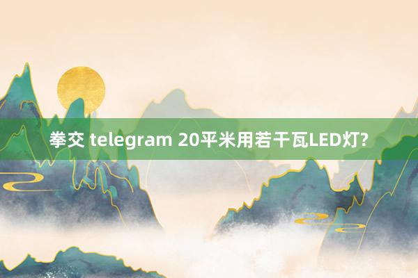 拳交 telegram 20平米用若干瓦LED灯?