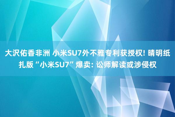 大沢佑香非洲 小米SU7外不雅专利获授权! 晴明纸扎版“小米SU7”爆卖: 讼师解读或涉侵权