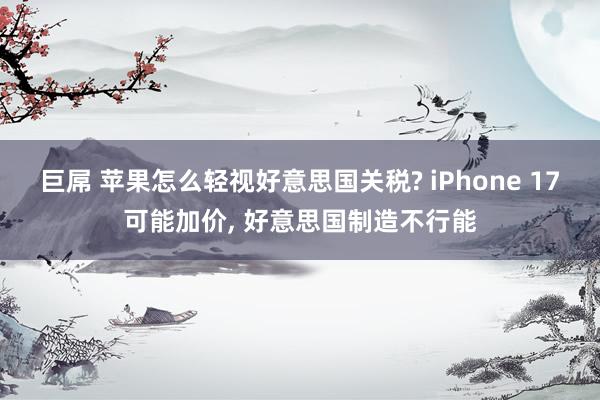 巨屌 苹果怎么轻视好意思国关税? iPhone 17可能加价, 好意思国制造不行能