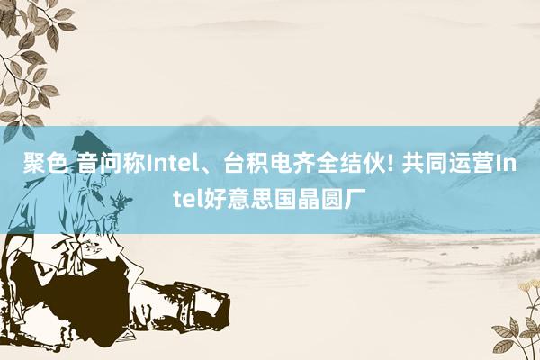 聚色 音问称Intel、台积电齐全结伙! 共同运营Intel好意思国晶圆厂