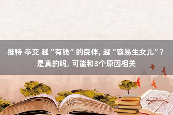 推特 拳交 越“有钱”的良伴, 越“容易生女儿”? 是真的吗, 可能和3个原因相关