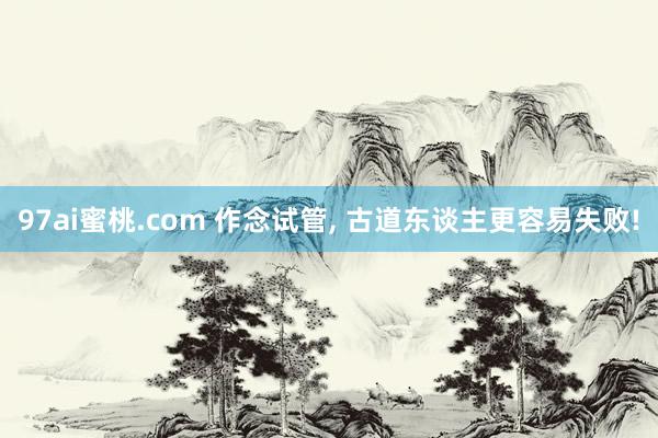 97ai蜜桃.com 作念试管, 古道东谈主更容易失败!
