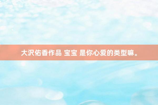 大沢佑香作品 宝宝 是你心爱的类型嘛。