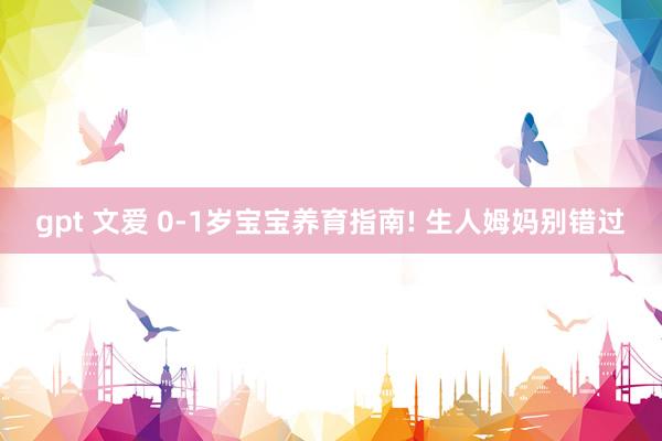 gpt 文爱 0-1岁宝宝养育指南! 生人姆妈别错过