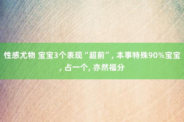 性感尤物 宝宝3个表现“超前”, 本事特殊90%宝宝, 占一个, 亦然福分