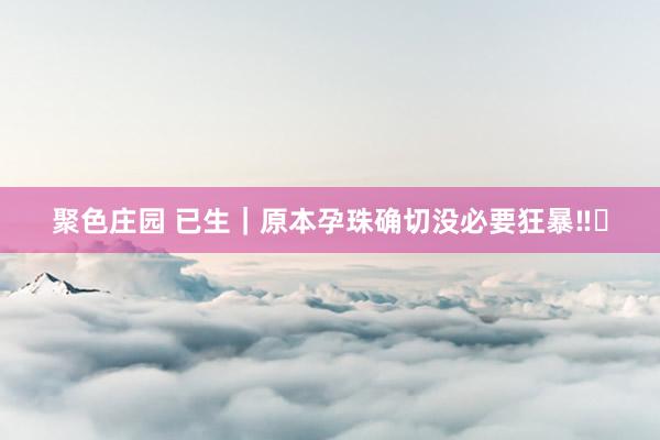 聚色庄园 已生｜原本孕珠确切没必要狂暴‼️