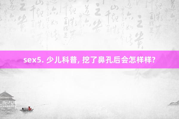 sex5. 少儿科普, 挖了鼻孔后会怎样样?