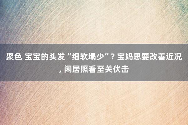 聚色 宝宝的头发“细软塌少”? 宝妈思要改善近况, 闲居照看至关伏击