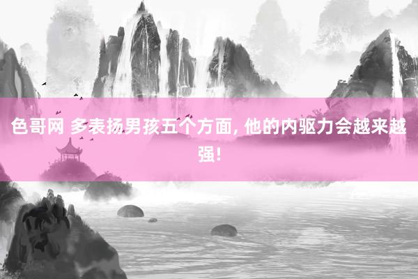 色哥网 多表扬男孩五个方面, 他的内驱力会越来越强!