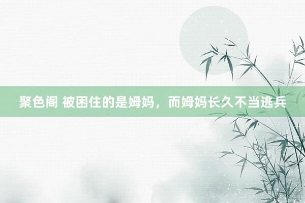 聚色阁 被困住的是姆妈，而姆妈长久不当逃兵