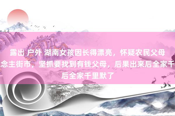 露出 户外 湖南女孩因长得漂亮，怀疑农民父母是东说念主街市，坚抓要找到有钱父母，后果出来后全家千里默了
