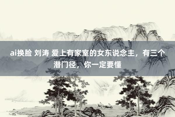 ai换脸 刘涛 爱上有家室的女东说念主，有三个潜门径，你一定要懂