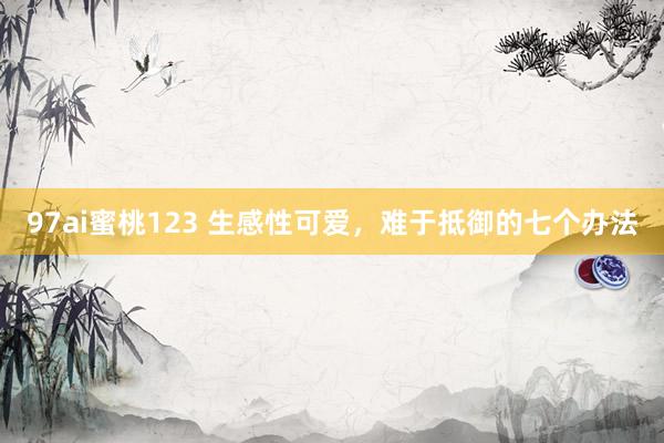 97ai蜜桃123 生感性可爱，难于抵御的七个办法