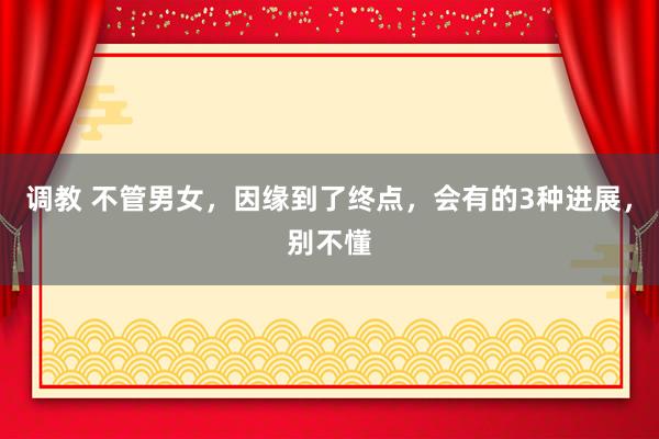 调教 不管男女，因缘到了终点，会有的3种进展，别不懂