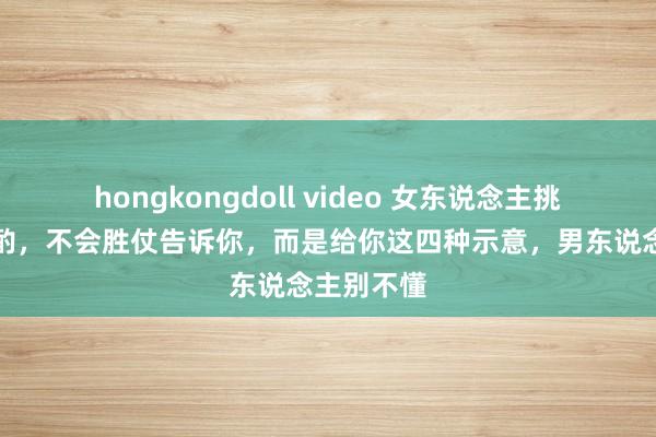 hongkongdoll video 女东说念主挑升升迁斟酌，不会胜仗告诉你，而是给你这四种示意，男东说念主别不懂