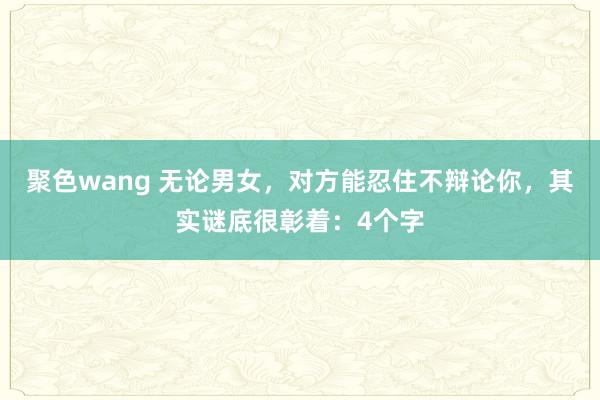 聚色wang 无论男女，对方能忍住不辩论你，其实谜底很彰着：4个字