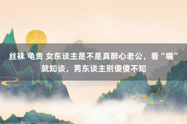 丝袜 龟责 女东谈主是不是真醉心老公，看“嘴”就知谈，男东谈主别傻傻不知