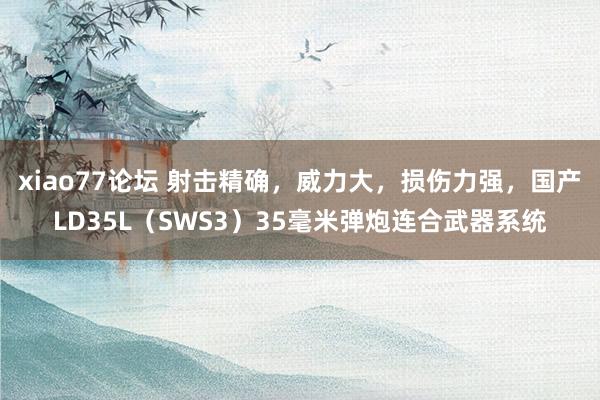 xiao77论坛 射击精确，威力大，损伤力强，国产LD35L（SWS3）35毫米弹炮连合武器系统