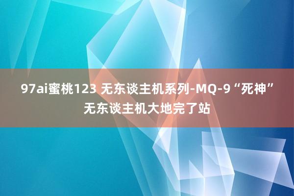 97ai蜜桃123 无东谈主机系列-MQ-9“死神”无东谈主机大地完了站