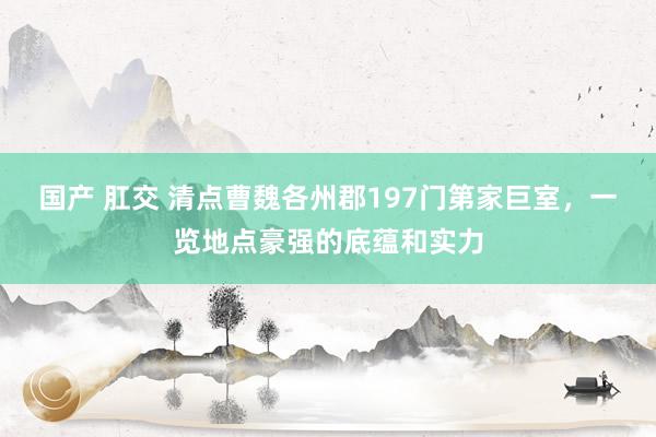 国产 肛交 清点曹魏各州郡197门第家巨室，一览地点豪强的底蕴和实力