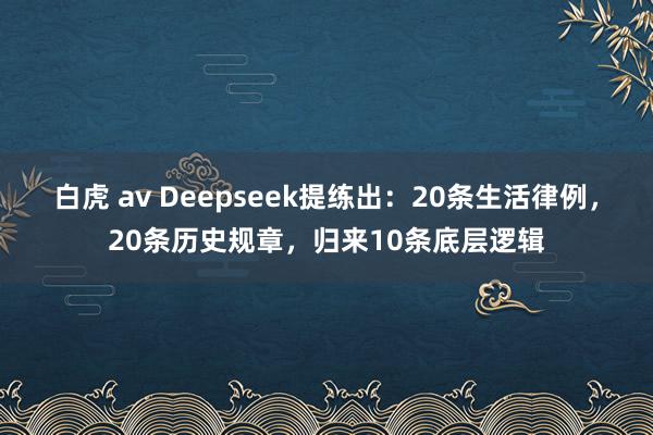 白虎 av Deepseek提练出：20条生活律例，20条历史规章，归来10条底层逻辑
