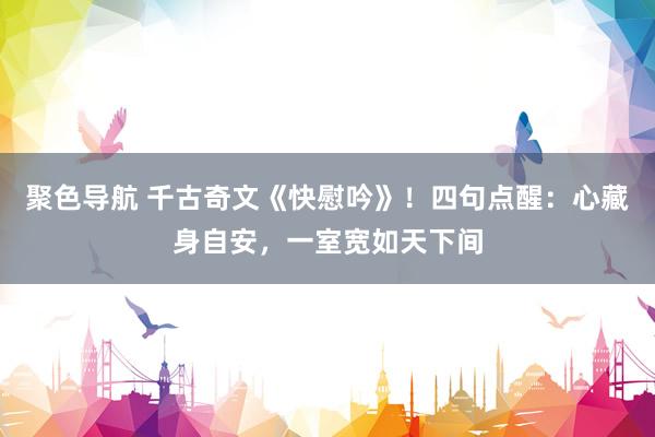 聚色导航 千古奇文《快慰吟》！四句点醒：心藏身自安，一室宽如天下间