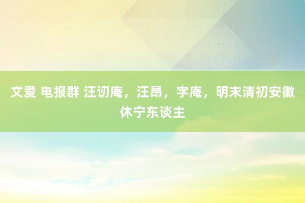 文爱 电报群 汪讱庵，汪昂，字庵，明末清初安徽休宁东谈主